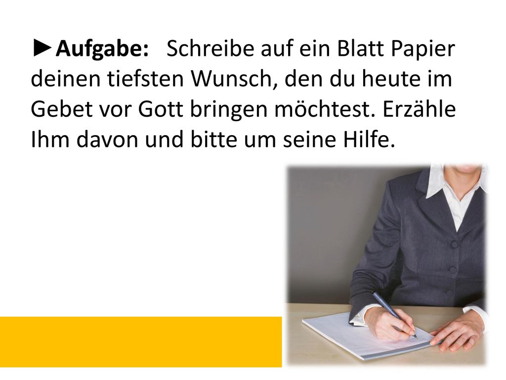 ►Aufgabe: Schreibe auf ein Blatt Papier deinen tiefsten Wunsch, den du heute im Gebet vor Gott bringen möchtest.