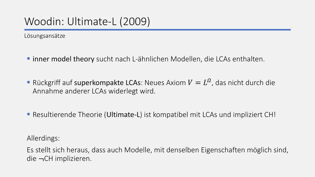 Woodin: Ultimate-L (2009) Lösungsansätze. inner model theory sucht nach L-ähnlichen Modellen, die LCAs enthalten.
