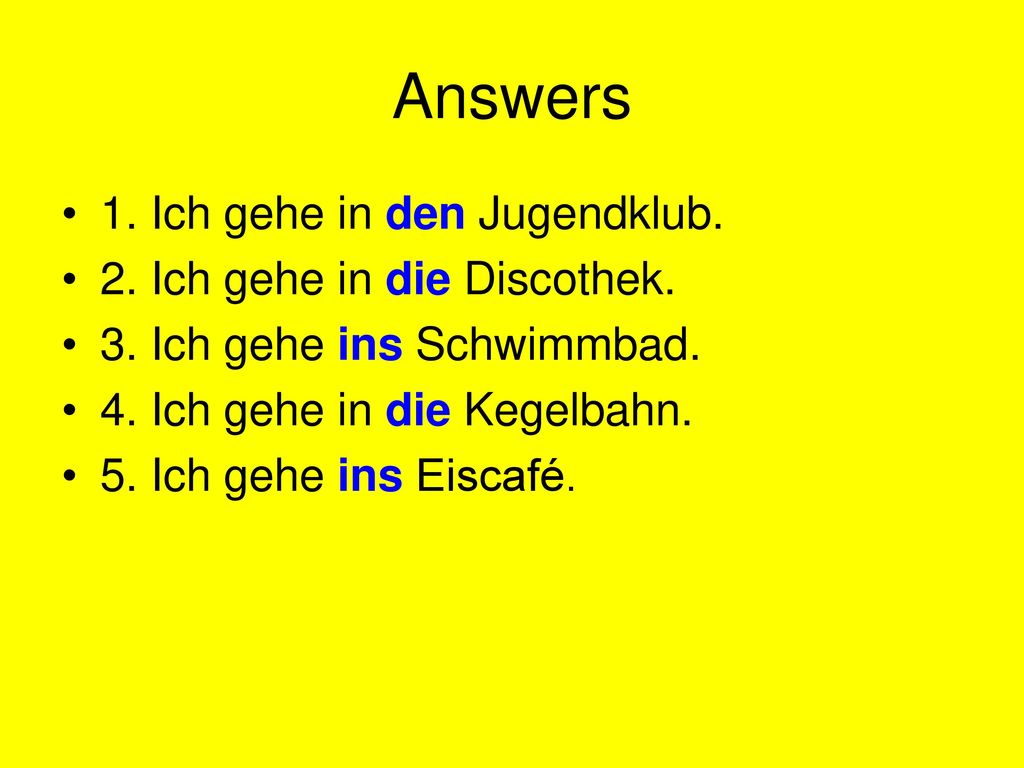 Answers 1. Ich gehe in den Jugendklub. 2. Ich gehe in die Discothek.