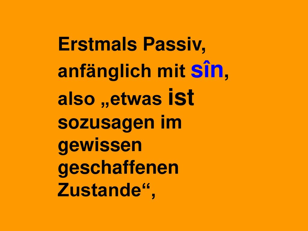 Erstmals Passiv, anfänglich mit sîn, also „etwas ist sozusagen im gewissen geschaffenen Zustande ,