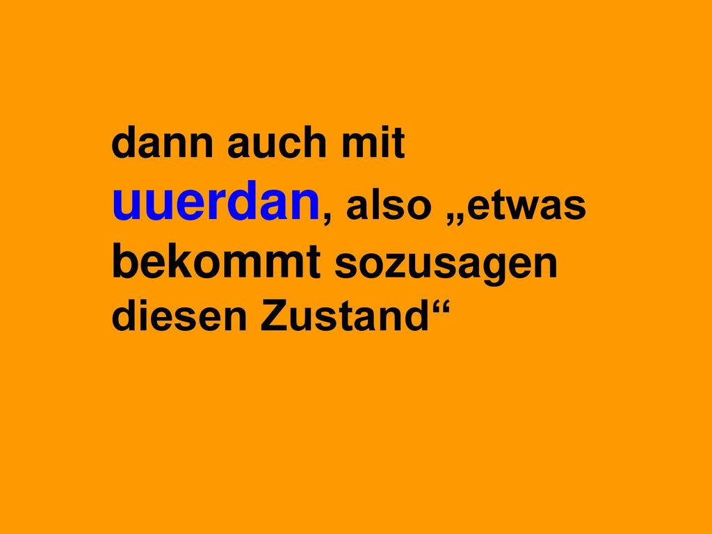 dann auch mit uuerdan, also „etwas bekommt sozusagen diesen Zustand