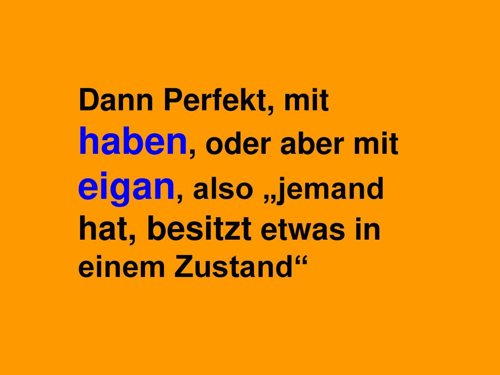Dann Perfekt, mit haben, oder aber mit eigan, also „jemand hat, besitzt etwas in einem Zustand