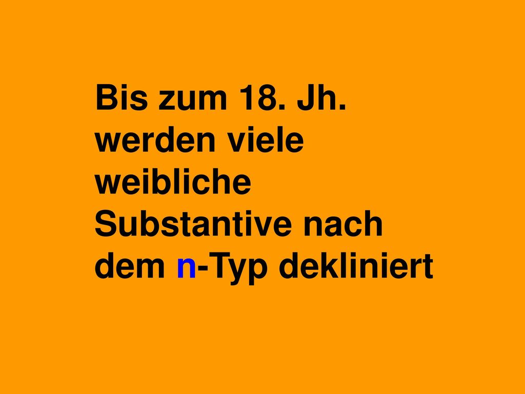Bis zum 18. Jh. werden viele weibliche Substantive nach dem n-Typ dekliniert