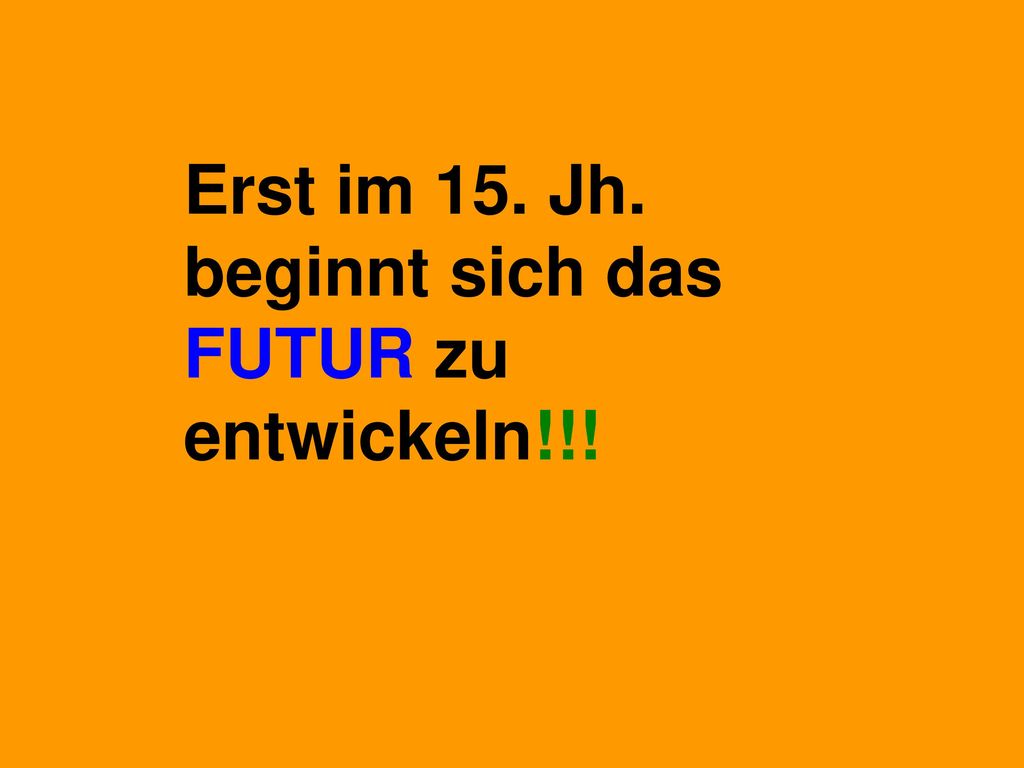 Erst im 15. Jh. beginnt sich das FUTUR zu entwickeln!!!
