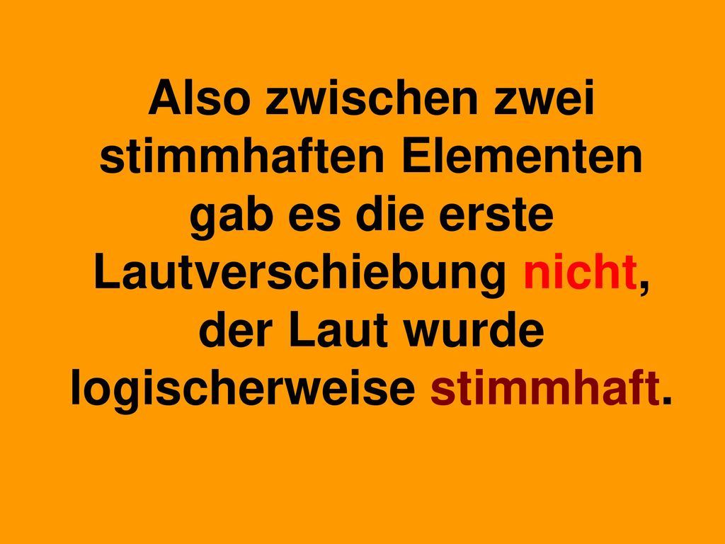 Also zwischen zwei stimmhaften Elementen gab es die erste Lautverschiebung nicht, der Laut wurde logischerweise stimmhaft.