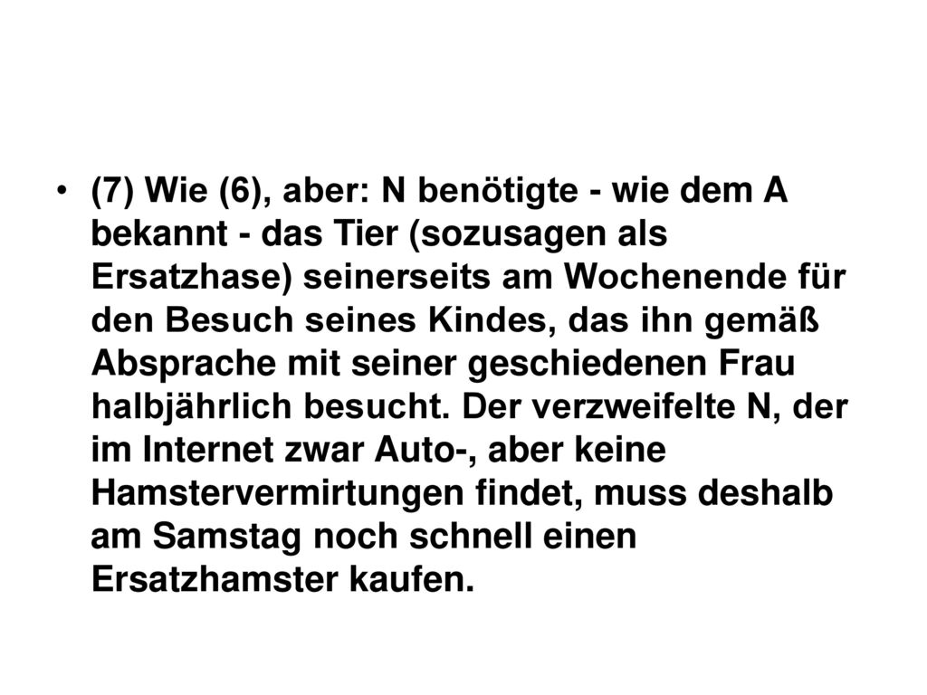 (7) Wie (6), aber: N benötigte - wie dem A bekannt - das Tier (sozusagen als Ersatzhase) seinerseits am Wochenende für den Besuch seines Kindes, das ihn gemäß Absprache mit seiner geschiedenen Frau halbjährlich besucht.