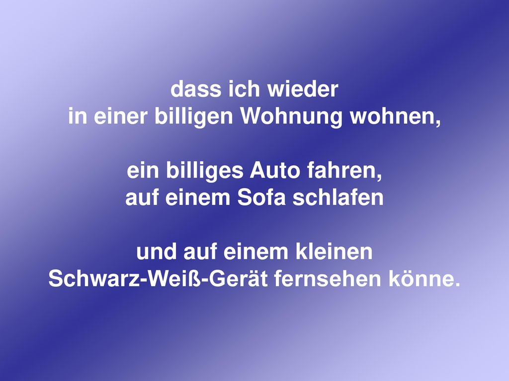 dass ich wieder in einer billigen Wohnung wohnen, ein billiges Auto fahren, auf einem Sofa schlafen und auf einem kleinen Schwarz-Weiß-Gerät fernsehen könne.
