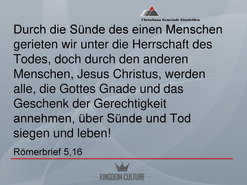 Durch die Sünde des einen Menschen gerieten wir unter die Herrschaft des Todes, doch durch den anderen Menschen, Jesus Christus, werden alle, die Gottes Gnade und das Geschenk der Gerechtigkeit annehmen, über Sünde und Tod siegen und leben.