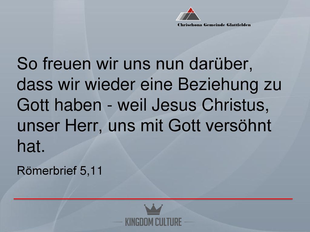 So freuen wir uns nun darüber, dass wir wieder eine Beziehung zu Gott haben - weil Jesus Christus, unser Herr, uns mit Gott versöhnt hat.