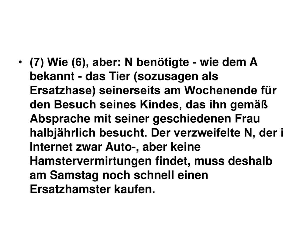 (7) Wie (6), aber: N benötigte - wie dem A bekannt - das Tier (sozusagen als Ersatzhase) seinerseits am Wochenende für den Besuch seines Kindes, das ihn gemäß Absprache mit seiner geschiedenen Frau halbjährlich besucht.