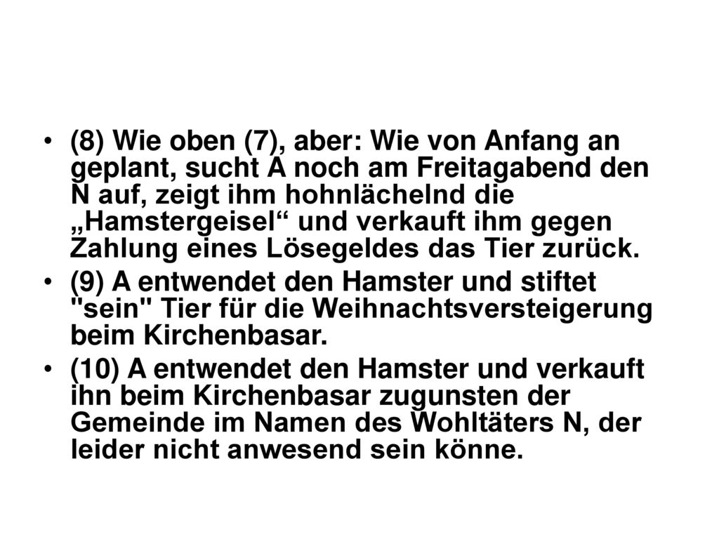 (8) Wie oben (7), aber: Wie von Anfang an geplant, sucht A noch am Freitagabend den N auf, zeigt ihm hohnlächelnd die „Hamstergeisel und verkauft ihm gegen Zahlung eines Lösegeldes das Tier zurück.