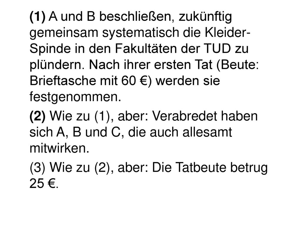 (1) A und B beschließen, zukünftig gemeinsam systematisch die Kleider-Spinde in den Fakultäten der TUD zu plündern. Nach ihrer ersten Tat (Beute: Brieftasche mit 60 €) werden sie festgenommen.