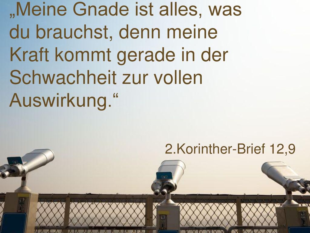 „Meine Gnade ist alles, was du brauchst, denn meine Kraft kommt gerade in der Schwachheit zur vollen Auswirkung.