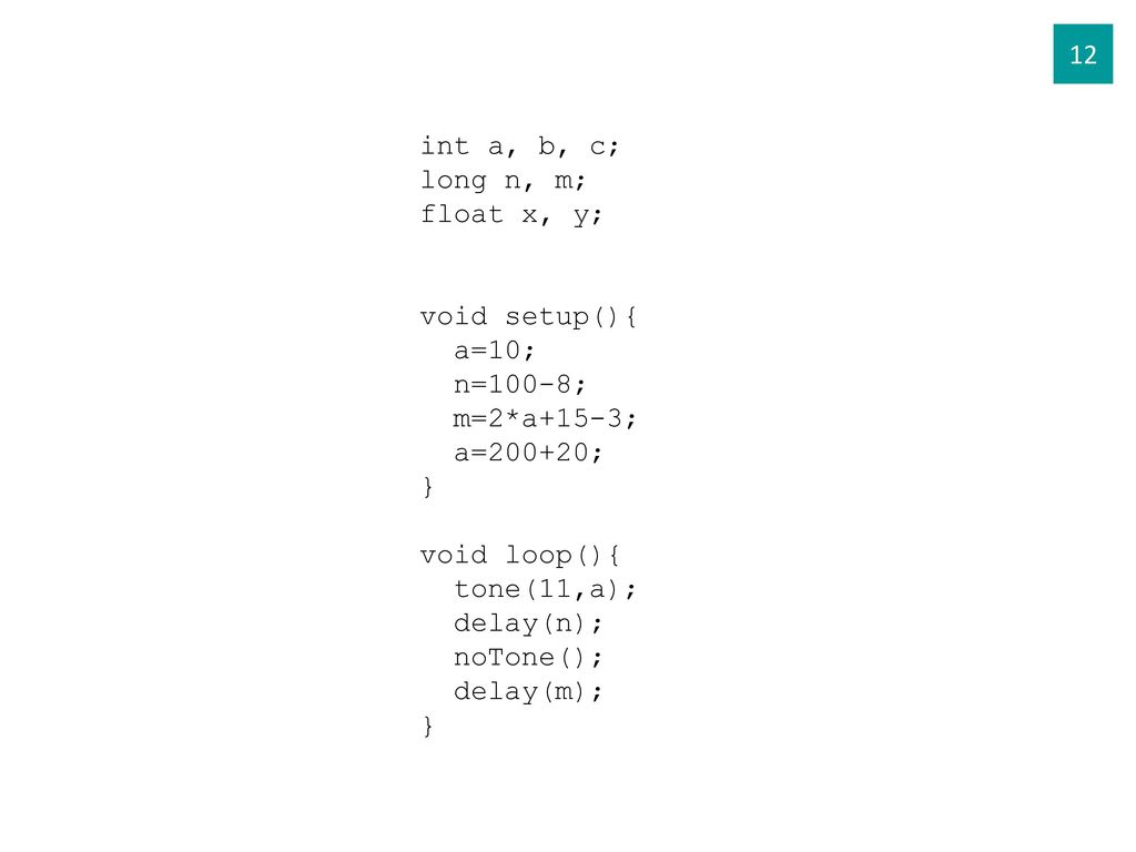 12 int a, b, c; long n, m; float x, y; void setup(){ a=10; n=100-8; m=2*a+15-3; a=200+20; }
