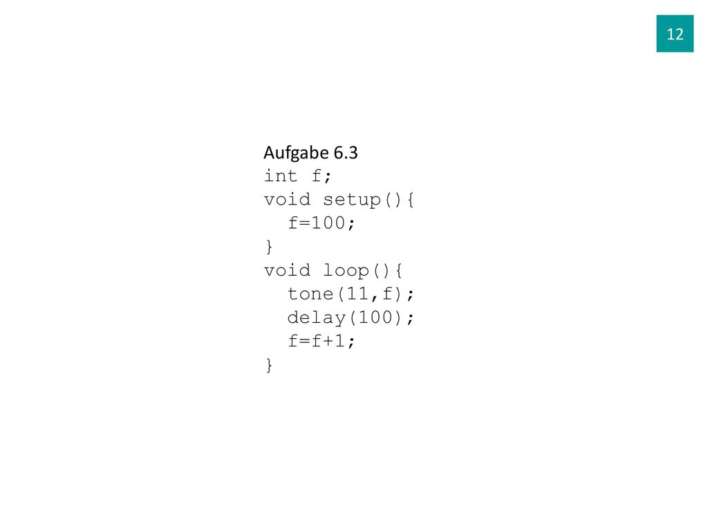 Aufgabe 6.3 int f; void setup(){ f=100; } void loop(){ tone(11,f);