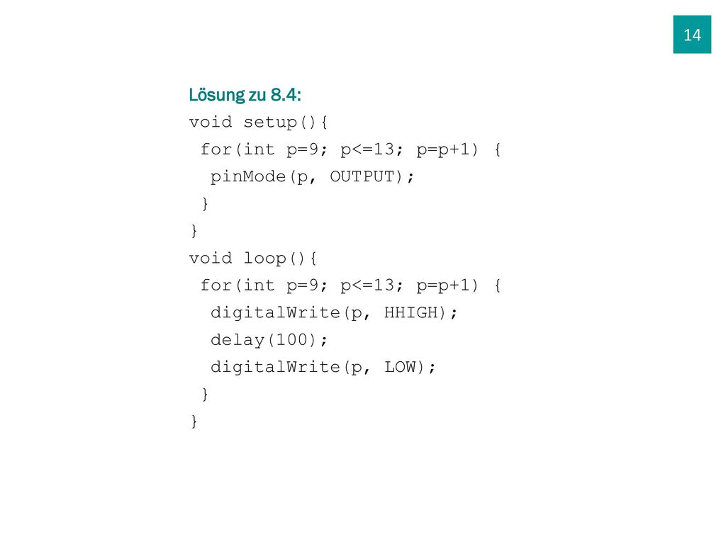 14 Lösung zu 8.4: void setup(){ for(int p=9; p<=13; p=p+1) { pinMode(p, OUTPUT); } void loop(){