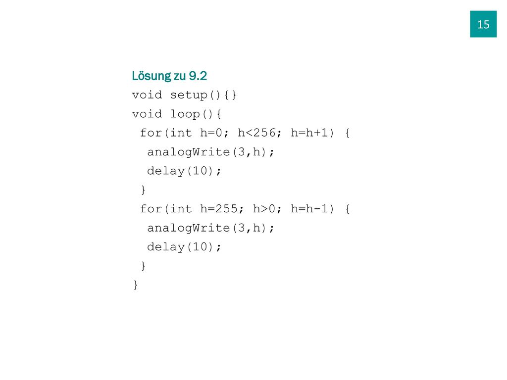 15 Lösung zu 9.2. void setup(){} void loop(){ for(int h=0; h<256; h=h+1) { analogWrite(3,h); delay(10);