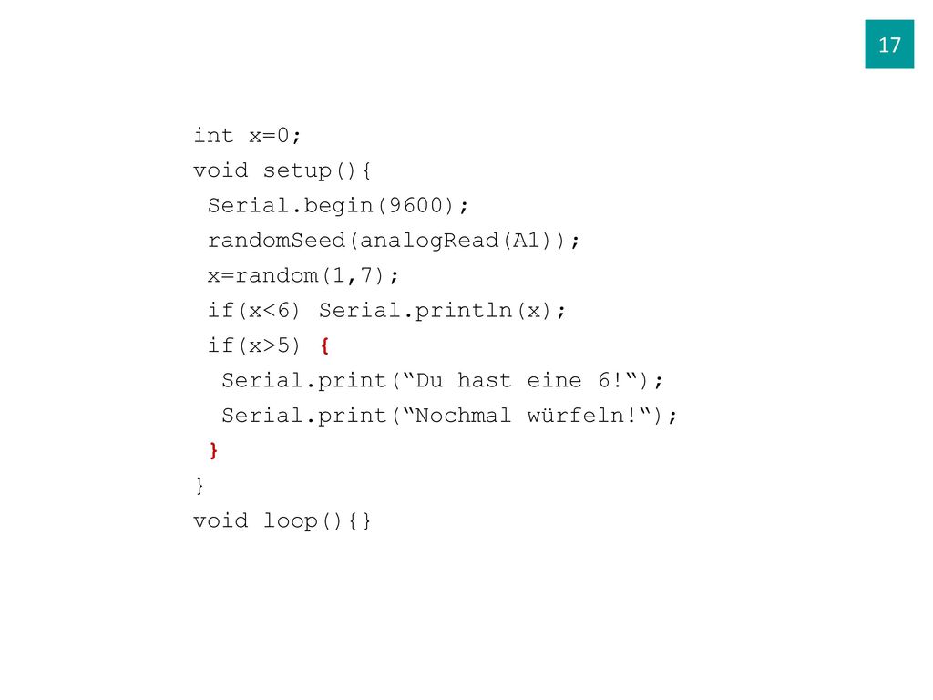 17 int x=0; void setup(){ Serial.begin(9600); randomSeed(analogRead(A1)); x=random(1,7); if(x<6) Serial.println(x);