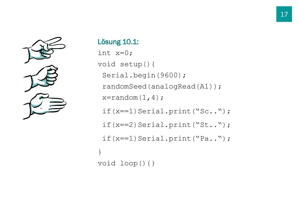 17 Lösung 10.1: int x=0; void setup(){ Serial.begin(9600); randomSeed(analogRead(A1)); x=random(1,4);