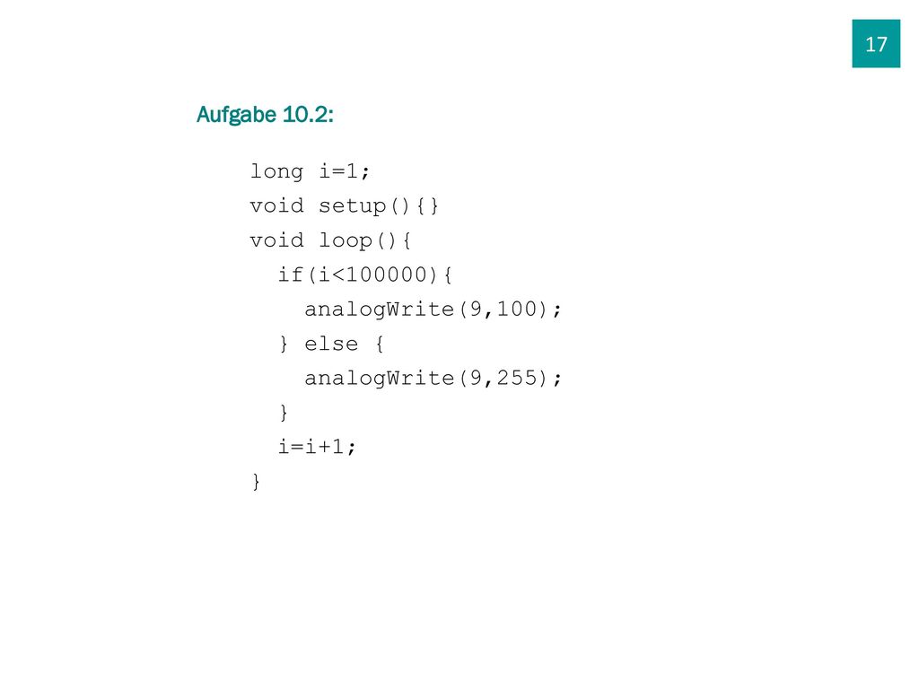 17 Aufgabe 10.2: long i=1; void setup(){} void loop(){ if(i<100000){ analogWrite(9,100); } else {