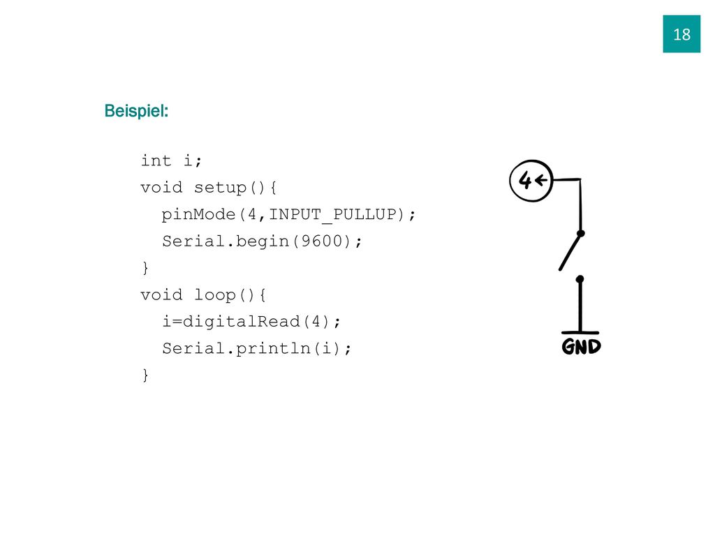 18 Beispiel: int i; void setup(){ pinMode(4,INPUT_PULLUP); Serial.begin(9600); } void loop(){