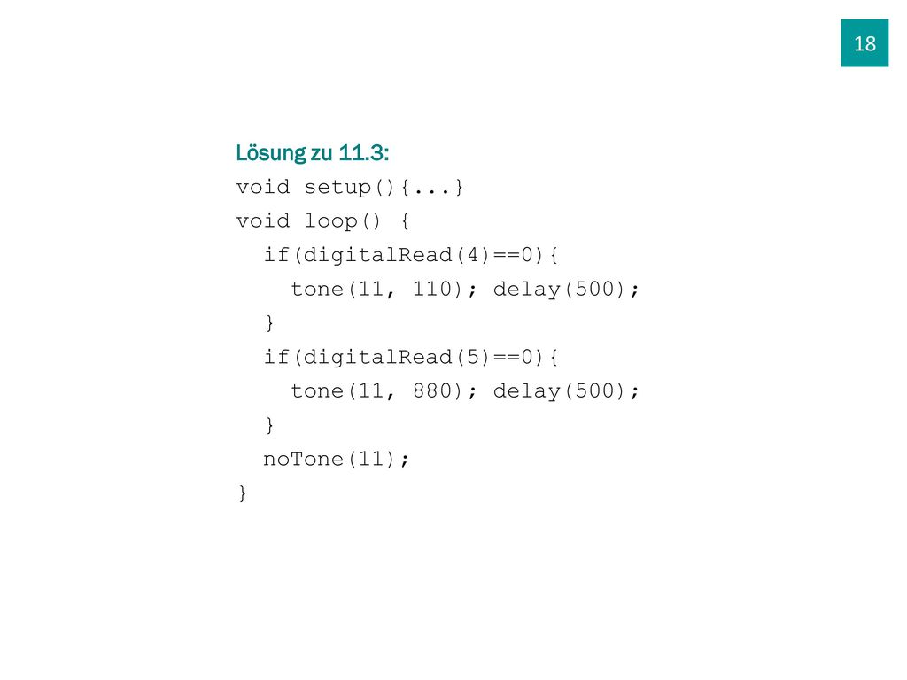 18 Lösung zu 11.3: void setup(){...} void loop() { if(digitalRead(4)==0){ tone(11, 110); delay(500);