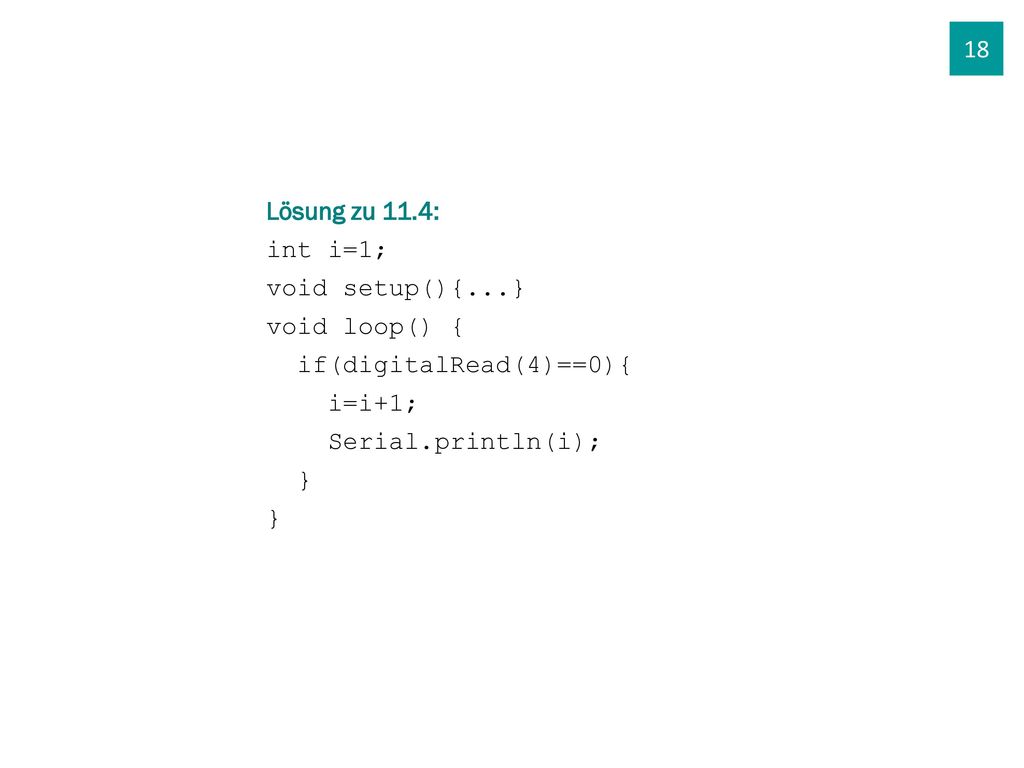 18 Lösung zu 11.4: int i=1; void setup(){...} void loop() { if(digitalRead(4)==0){ i=i+1; Serial.println(i);