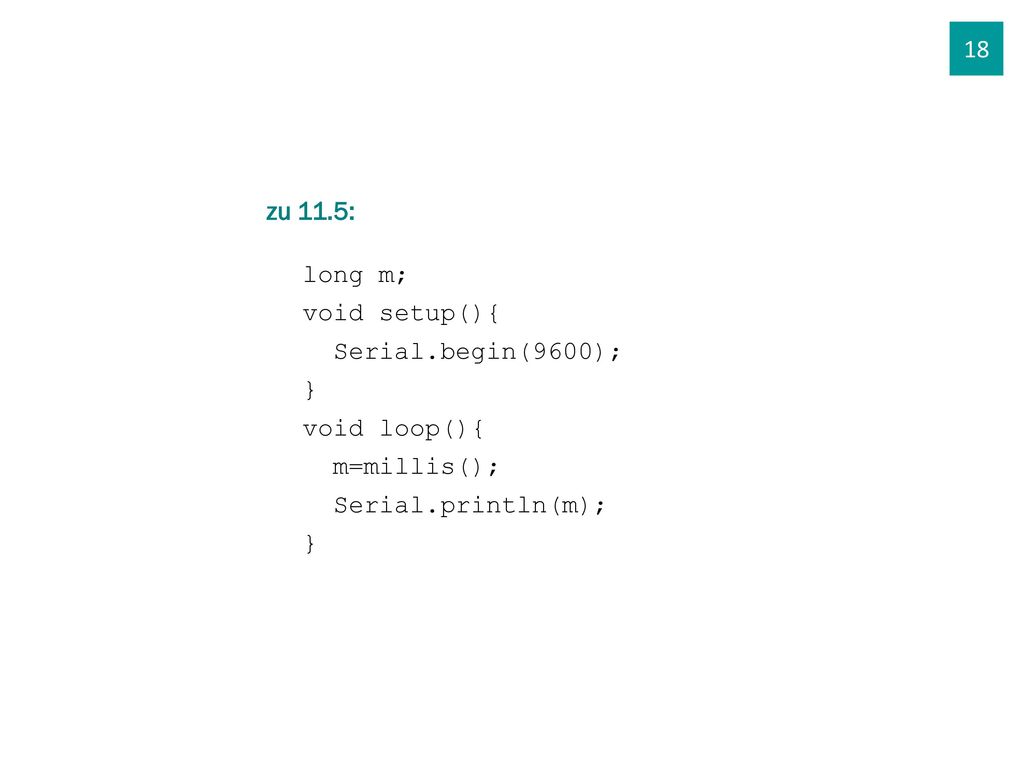 18 zu 11.5: long m; void setup(){ Serial.begin(9600); } void loop(){ m=millis(); Serial.println(m);