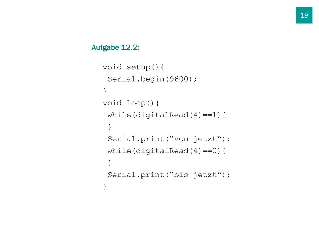 19 Aufgabe 12.2: void setup(){ Serial.begin(9600); } void loop(){ while(digitalRead(4)==1){