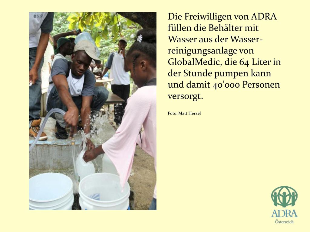 Die Freiwilligen von ADRA füllen die Behälter mit Wasser aus der Wasser-reinigungsanlage von GlobalMedic, die 64 Liter in der Stunde pumpen kann und damit 40’000 Personen versorgt.