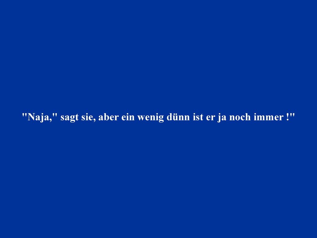 Naja, sagt sie, aber ein wenig dünn ist er ja noch immer !
