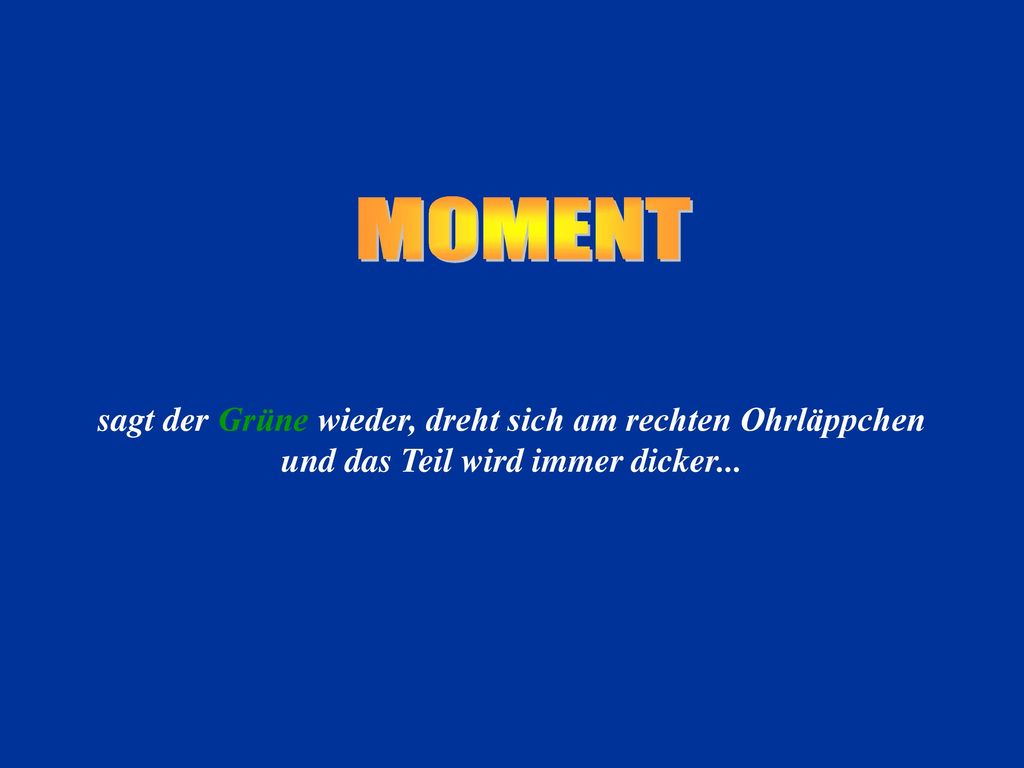 MOMENT sagt der Grüne wieder, dreht sich am rechten Ohrläppchen