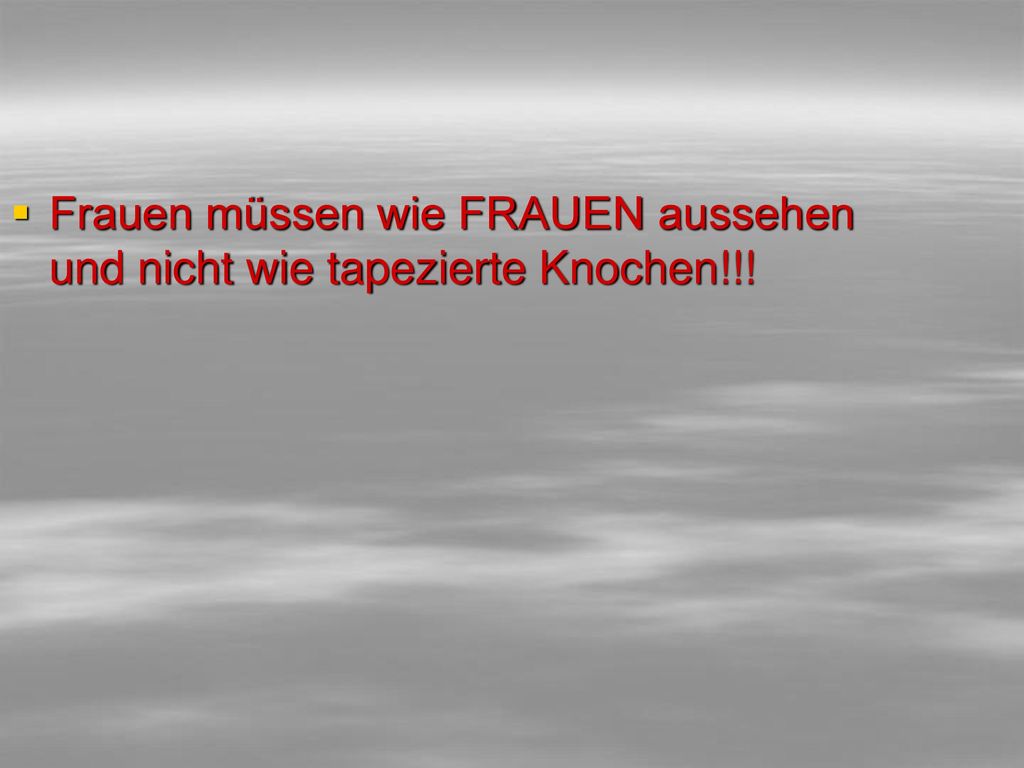 Frauen müssen wie FRAUEN aussehen und nicht wie tapezierte Knochen!!!