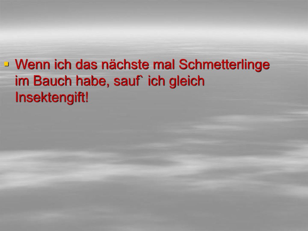 Wenn ich das nächste mal Schmetterlinge im Bauch habe, sauf` ich gleich Insektengift!