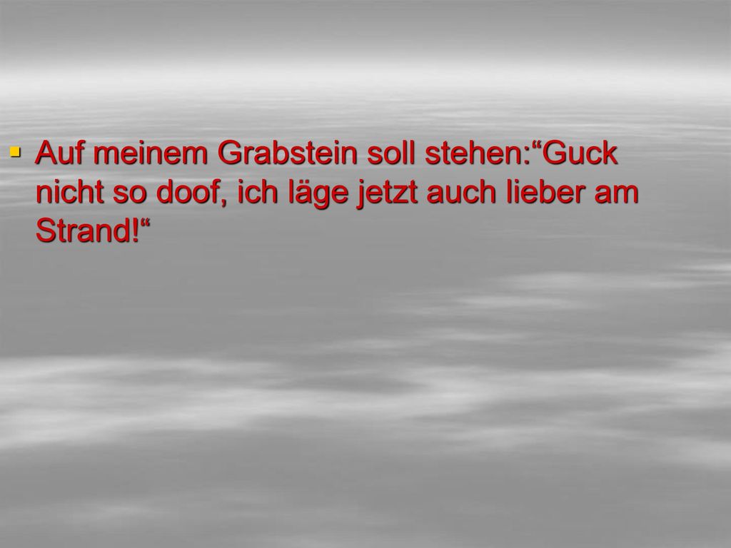 Auf meinem Grabstein soll stehen: Guck nicht so doof, ich läge jetzt auch lieber am Strand!
