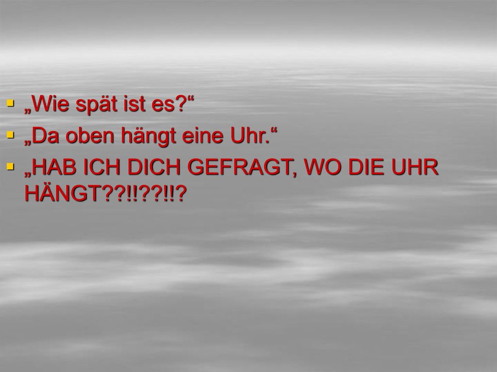 „Wie spät ist es „Da oben hängt eine Uhr. „HAB ICH DICH GEFRAGT, WO DIE UHR HÄNGT !! !!