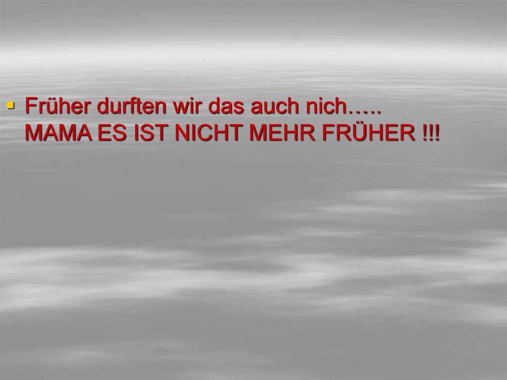 Früher durften wir das auch nich….. MAMA ES IST NICHT MEHR FRÜHER !!!