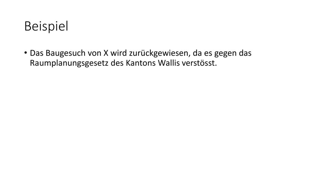 Beispiel Das Baugesuch von X wird zurückgewiesen, da es gegen das Raumplanungsgesetz des Kantons Wallis verstösst.