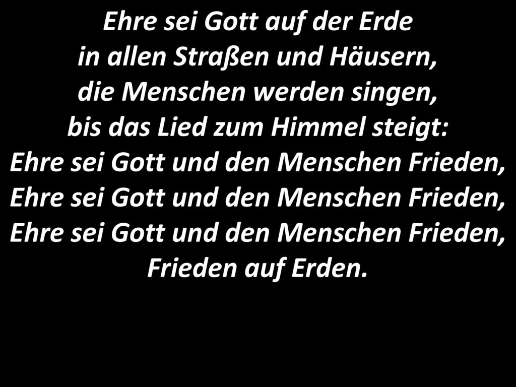 Ehre sei Gott auf der Erde in allen Straßen und Häusern, die Menschen werden singen, bis das Lied zum Himmel steigt: Ehre sei Gott und den Menschen Frieden, Ehre sei Gott und den Menschen Frieden, Ehre sei Gott und den Menschen Frieden, Frieden auf Erden.