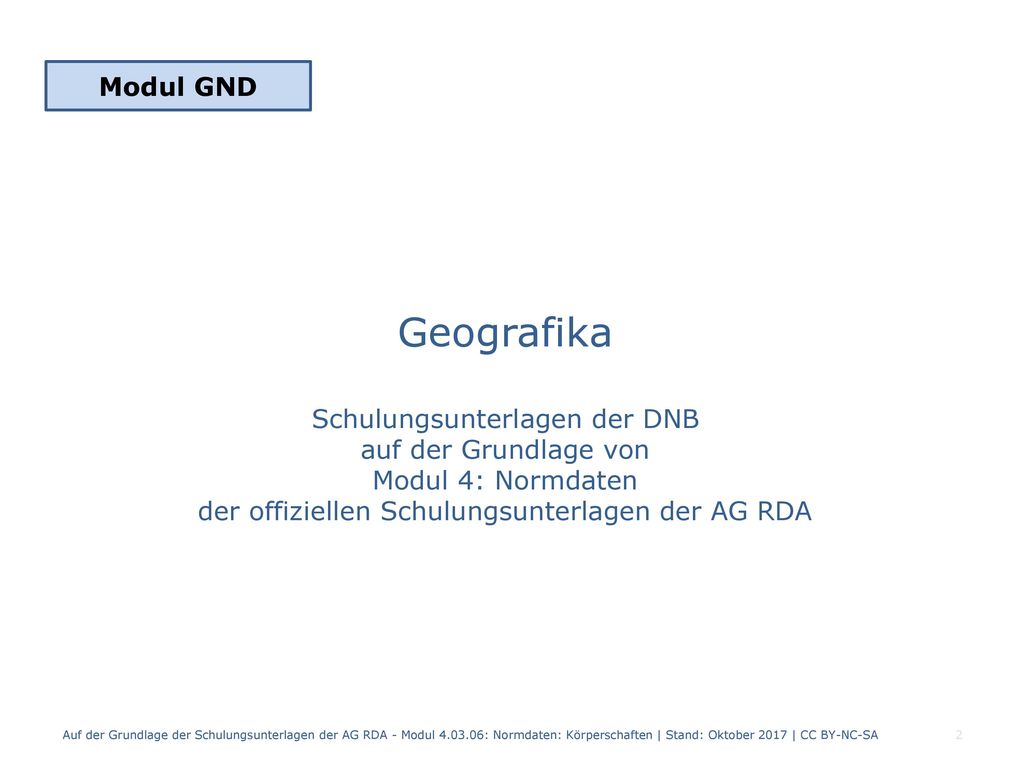 Modul GND Geografika Schulungsunterlagen der DNB auf der Grundlage von Modul 4: Normdaten der offiziellen Schulungsunterlagen der AG RDA.