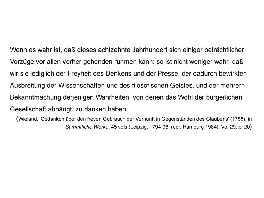 Wenn es wahr ist, daß dieses achtzehnte Jahrhundert sich einiger beträchtlicher Vorzüge vor allen vorher gehenden rühmen kann: so ist nicht weniger wahr, daß wir sie lediglich der Freyheit des Denkens und der Presse, der dadurch bewirkten Ausbreitung der Wissenschaften und des filosofischen Geistes, und der mehrern Bekanntmachung derjenigen Wahrheiten, von denen das Wohl der bürgerlichen Gesellschaft abhängt, zu danken haben.