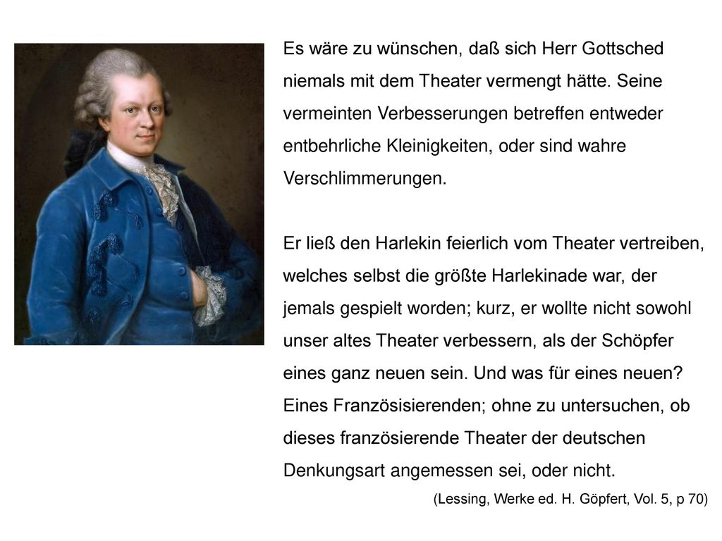 Es wäre zu wünschen, daß sich Herr Gottsched niemals mit dem Theater vermengt hätte. Seine vermeinten Verbesserungen betreffen entweder entbehrliche Kleinigkeiten, oder sind wahre Verschlimmerungen.
