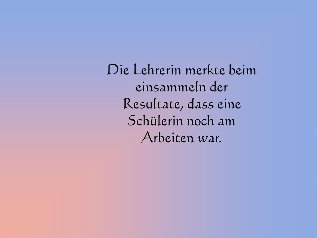 Die Lehrerin merkte beim einsammeln der Resultate, dass eine Schülerin noch am Arbeiten war.