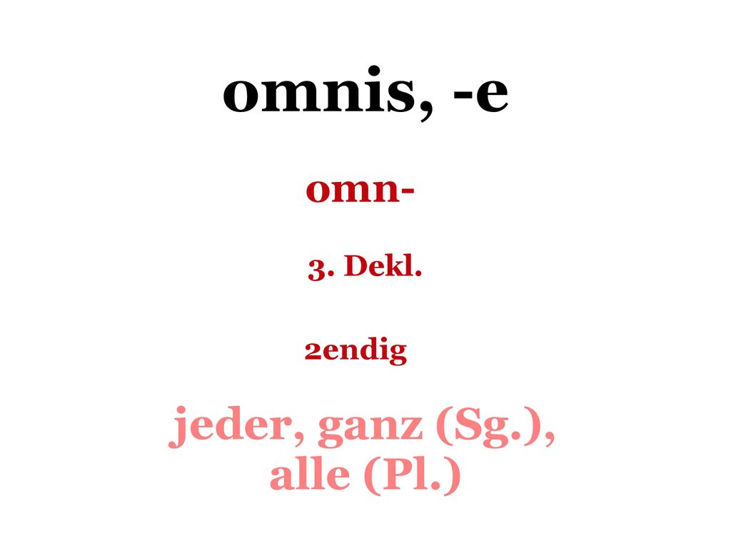 omnis, -e omn- 3. Dekl. 2endig jeder, ganz (Sg.), alle (Pl.)