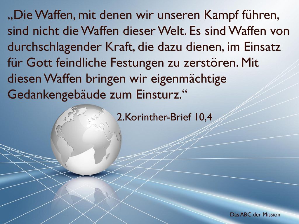 „Die Waffen, mit denen wir unseren Kampf führen, sind nicht die Waffen dieser Welt. Es sind Waffen von durchschlagender Kraft, die dazu dienen, im Einsatz für Gott feindliche Festungen zu zerstören. Mit diesen Waffen bringen wir eigenmächtige Gedankengebäude zum Einsturz.
