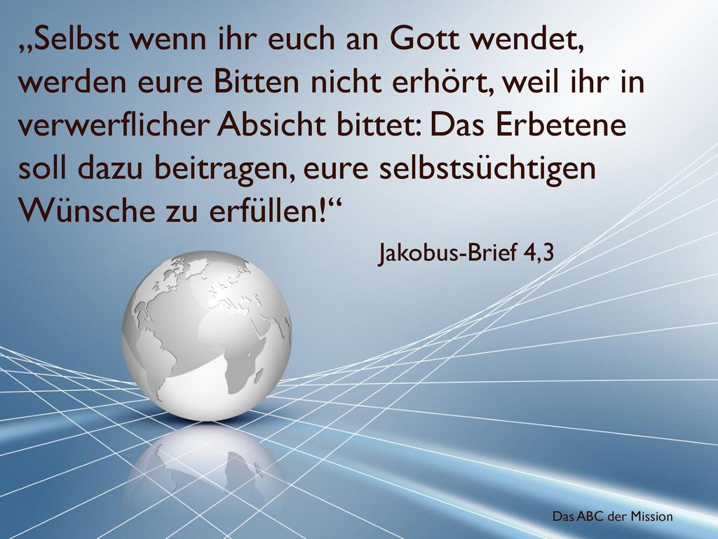 „Selbst wenn ihr euch an Gott wendet, werden eure Bitten nicht erhört, weil ihr in verwerflicher Absicht bittet: Das Erbetene soll dazu beitragen, eure selbstsüchtigen Wünsche zu erfüllen!