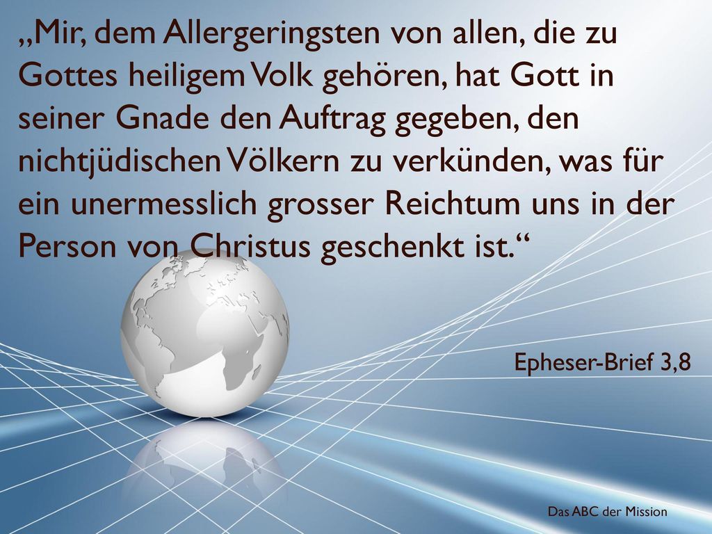 „Mir, dem Allergeringsten von allen, die zu Gottes heiligem Volk gehören, hat Gott in seiner Gnade den Auftrag gegeben, den nichtjüdischen Völkern zu verkünden, was für ein unermesslich grosser Reichtum uns in der Person von Christus geschenkt ist.
