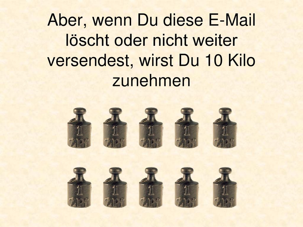Aber, wenn Du diese  löscht oder nicht weiter versendest, wirst Du 10 Kilo zunehmen