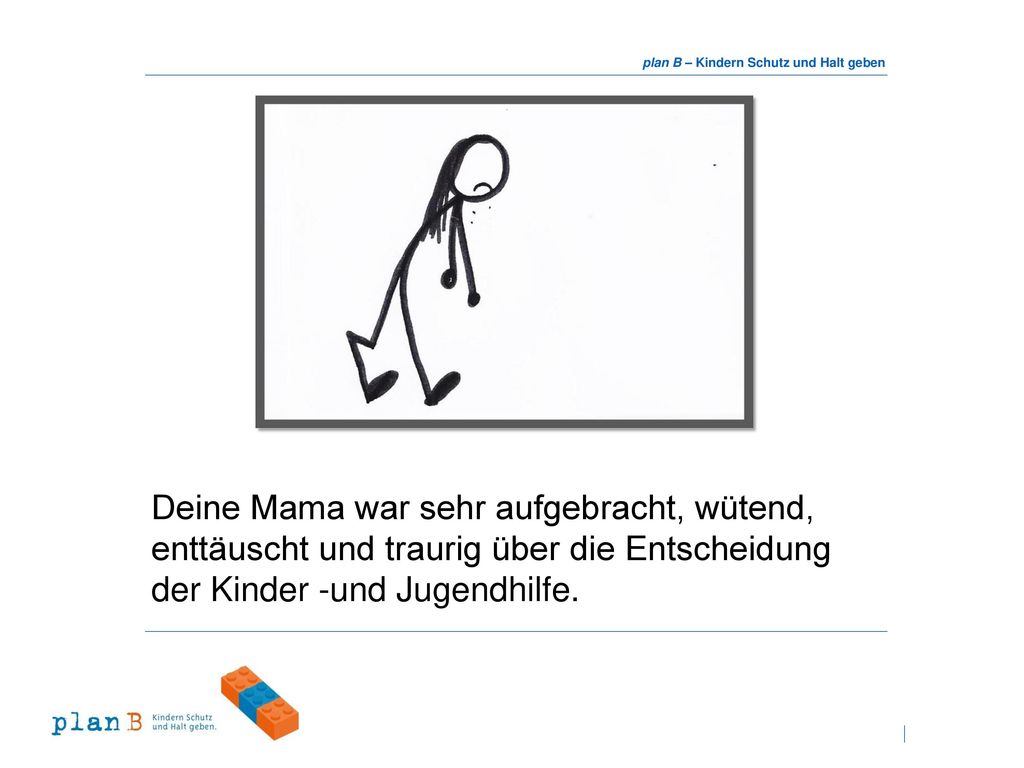 Deine Mama war sehr aufgebracht, wütend, enttäuscht und traurig über die Entscheidung der Kinder -und Jugendhilfe.