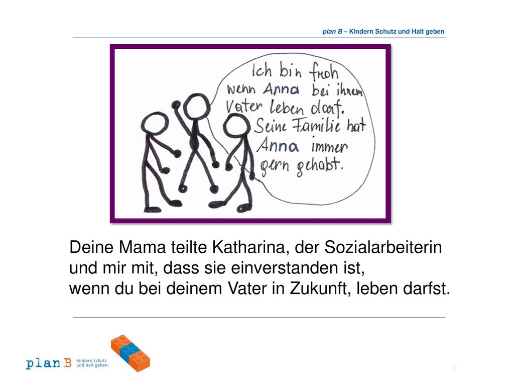 Deine Mama teilte Katharina, der Sozialarbeiterin und mir mit, dass sie einverstanden ist,